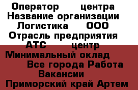 Оператор Call-центра › Название организации ­ Логистика365, ООО › Отрасль предприятия ­ АТС, call-центр › Минимальный оклад ­ 15 000 - Все города Работа » Вакансии   . Приморский край,Артем г.